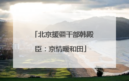 北京援疆干部韩殿臣：京情暖和田