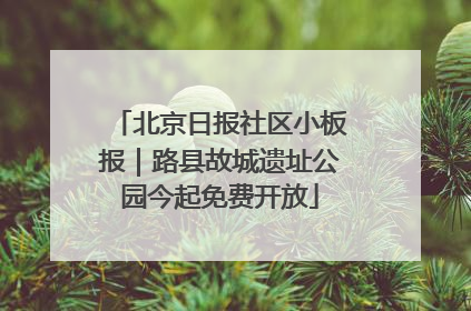 北京日报社区小板报｜路县故城遗址公园今起免费开放