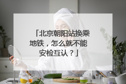 北京朝阳站换乘地铁，怎么就不能安检互认？