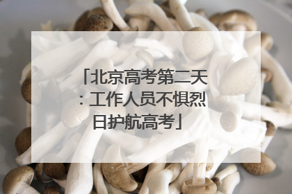 北京高考第二天：工作人员不惧烈日护航高考