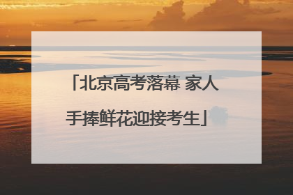 北京高考落幕 家人手捧鲜花迎接考生