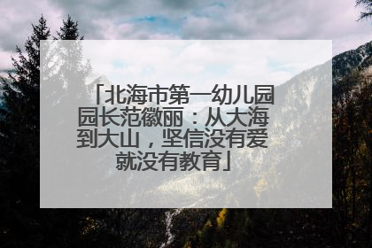北海市第一幼儿园园长范徽丽：从大海到大山，坚信没有爱就没有教育