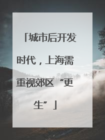 城市后开发时代，上海需重视郊区“更生”