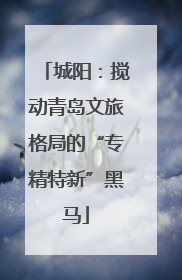 城阳：搅动青岛文旅格局的“专精特新”黑马