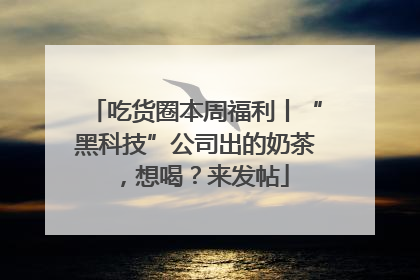 吃货圈本周福利丨“黑科技”公司出的奶茶，想喝？来发帖
