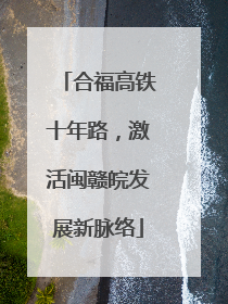 合福高铁十年路，激活闽赣皖发展新脉络
