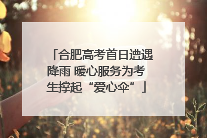 合肥高考首日遭遇降雨 暖心服务为考生撑起“爱心伞”