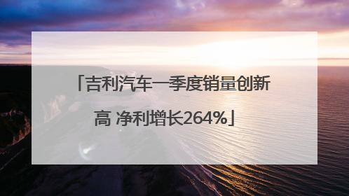 吉利汽车一季度销量创新高 净利增长264%