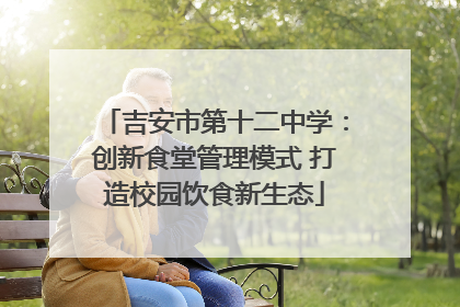 吉安市第十二中学：创新食堂管理模式 打造校园饮食新生态