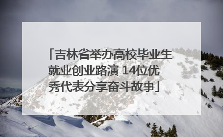吉林省举办高校毕业生就业创业路演 14位优秀代表分享奋斗故事
