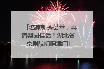 名家新秀荟萃，再谱梨园佳话！湖北省京剧院唱响津门