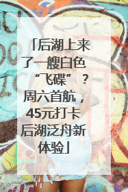 后湖上来了一艘白色“飞碟”?周六首航,45元打卡后湖泛舟新体验