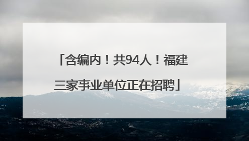 含编内！共94人！福建三家事业单位正在招聘