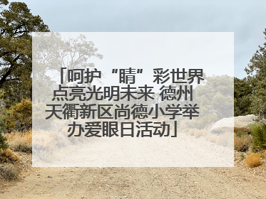 呵护“睛”彩世界点亮光明未来 德州天衢新区尚德小学举办爱眼日活动