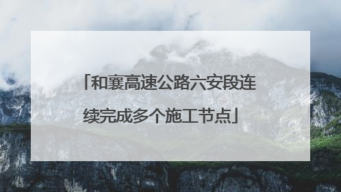 和襄高速公路六安段连续完成多个施工节点
