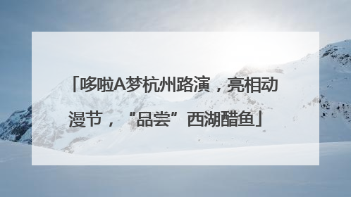 哆啦A梦杭州路演，亮相动漫节，“品尝”西湖醋鱼