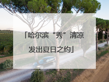 哈尔滨“秀”清凉 发出夏日之约