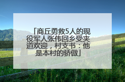 商丘勇救5人的现役军人张伟回乡受夹道欢迎，村支书：他是本村的骄傲