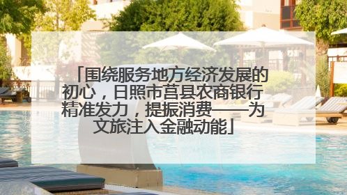 围绕服务地方经济发展的初心，日照市莒县农商银行精准发力，提振消费——为文旅注入金融动能