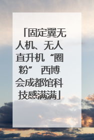 固定翼无人机、无人直升机“圈粉” 西博会成都馆科技感满满
