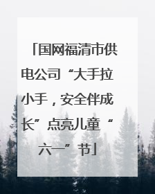 国网福清市供电公司“大手拉小手，安全伴成长”点亮儿童“六一”节