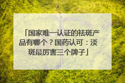 国家唯一认证的祛斑产品有哪个？国药认可：淡斑最厉害三个牌子