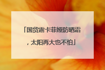 国货露卡菲娅防晒霜，太阳再大也不怕