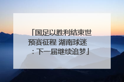 国足以胜利结束世预赛征程 湖南球迷：下一届继续追梦