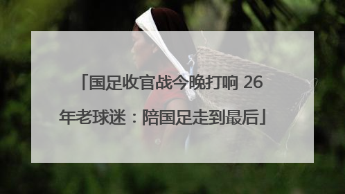 国足收官战今晚打响 26年老球迷：陪国足走到最后