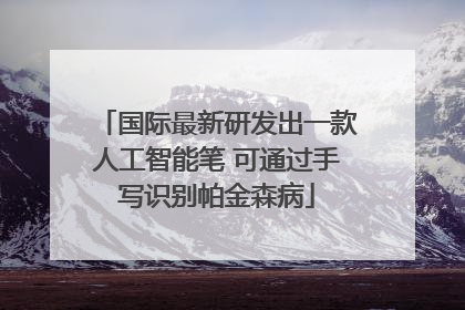 国际最新研发出一款人工智能笔 可通过手写识别帕金森病