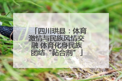 四川珙县：体育激情与民族风情交融 体育化身民族团结“黏合剂”