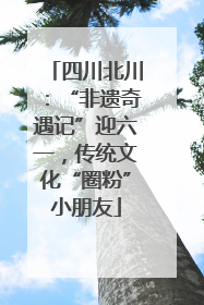 四川北川：“非遗奇遇记”迎六一，传统文化“圈粉”小朋友