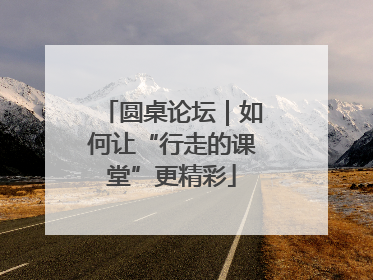 圆桌论坛｜如何让“行走的课堂”更精彩
