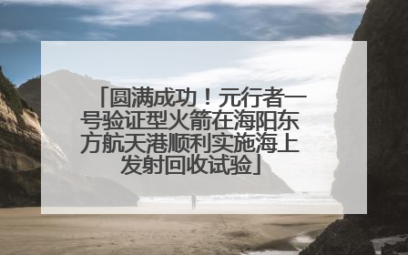 圆满成功！元行者一号验证型火箭在海阳东方航天港顺利实施海上发射回收试验