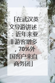 在武汉英文导游讲述：近年来亚非游客增多，70%外国客户来自商务团