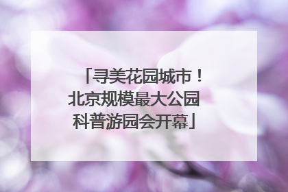 寻美花园城市！北京规模最大公园科普游园会开幕
