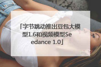 字节跳动推出豆包大模型1.6和视频模型Seedance 1.0