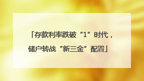 存款利率跌破“1”时代，储户转战“新三金”配置