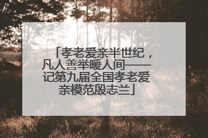 孝老爱亲半世纪，凡人善举暖人间——记第九届全国孝老爱亲模范殷志兰