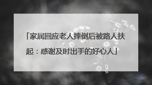 家属回应老人摔倒后被路人扶起：感谢及时出手的好心人
