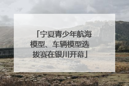 宁夏青少年航海模型、车辆模型选拔赛在银川开幕