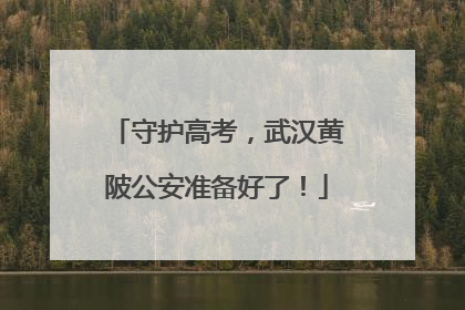 守护高考，武汉黄陂公安准备好了！