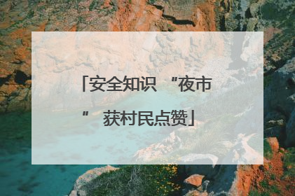 安全知识 “夜市” 获村民点赞