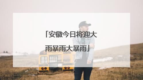 安徽今日将迎大雨暴雨大暴雨