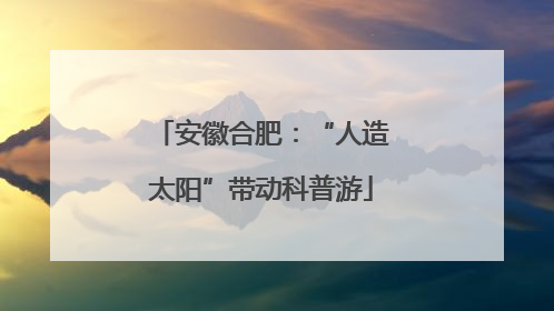 安徽合肥：“人造太阳”带动科普游