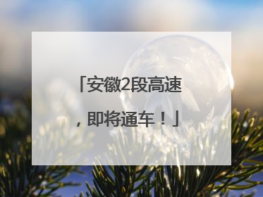 安徽2段高速，即将通车！