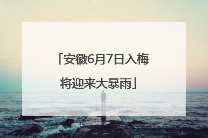 安徽6月7日入梅 将迎来大暴雨