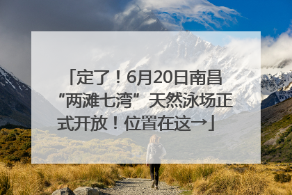 定了！6月20日南昌“两滩七湾”天然泳场正式开放！位置在这→