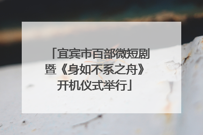 宜宾市百部微短剧暨《身如不系之舟》开机仪式举行