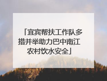 宜宾帮扶工作队多措并举助力巴中南江农村饮水安全